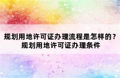 规划用地许可证办理流程是怎样的？ 规划用地许可证办理条件